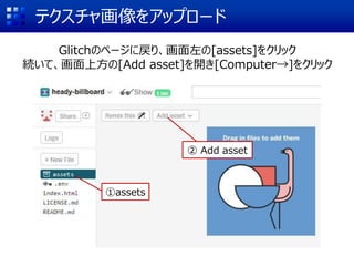 テクスチャ画像をアップロード
Glitchのページに戻り、画面左の[assets]をクリック
続いて、画面上方の[Add asset]を開き[Computer→]をクリック
①assets
② Add asset
 