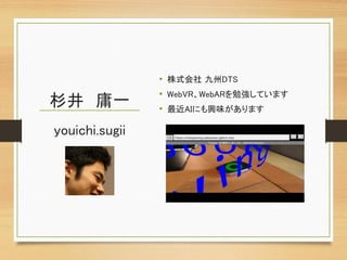 杉井 庸一
• 株式会社 九州DTS
• WebVR、WebARを勉強しています
• 最近AIにも興味があります
youichi.sugii
 