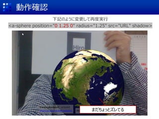 動作確認
まだちょっとズレてる
下記のように変更して再度実行
<a-sphere position="0 1.25 0" radius="1.25" src="URL" shadow>
 