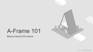 A-Frame 101
Basics beyond the basics
 