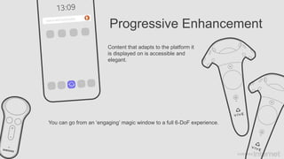 Progressive Enhancement
Content that adapts to the platform it
is displayed on is accessible and
elegant.
You can go from an ‘engaging’ magic window to a full 6-DoF experience.
 