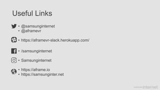 Useful Links
• @samsunginternet
• @aframevr
• https://aframevr-slack.herokuapp.com/
• /samsunginternet
• Samsunginternet
• https://aframe.io
• https://samsunginter.net
 