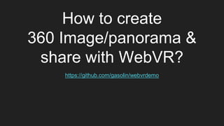 How to create
360 Image/panorama &
share with WebVR?
https://github.com/gasolin/webvrdemo
 