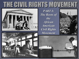 THE CIVIL RIGHTS MOVEMENTTHE CIVIL RIGHTS MOVEMENT
PART I:PART I:
The Roots ofThe Roots of
thethe
AfricanAfrican
AmericanAmerican
Civil RightsCivil Rights
MovementMovement
 