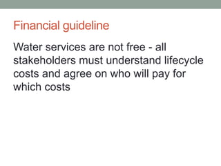 Financial guideline 
Water services are not free - all stakeholders must understand lifecycle costs and agree on who will pay for which costs  