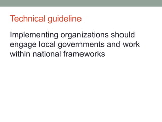 Technical guideline 
Implementing organizations should engage local governments and work within national frameworks  
