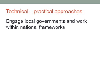 Technical – practical approaches 
Engage local governments and work within national frameworks 
 