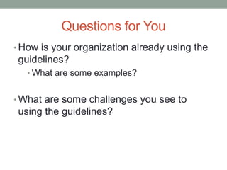Questions for You 
•How is your organization already using the guidelines? 
•What are some examples? 
•What are some challenges you see to using the guidelines?  