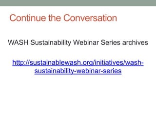 Continue the Conversation 
WASH Sustainability Webinar Series archives 
http://sustainablewash.org/initiatives/wash- sustainability-webinar-series  