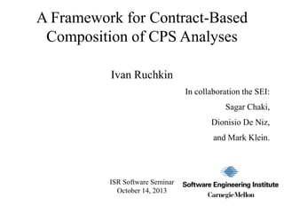 A Framework for Contract-Based
Composition of CPS Analyses
Ivan Ruchkin
In collaboration the SEI:
Sagar Chaki,

Dionisio De Niz,
and Mark Klein.

ISR Software Seminar
October 14, 2013

 