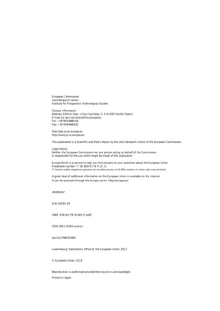 European Commission
Joint Research Centre
Institute for Prospective Technological Studies
Contact information
Address: Edificio Expo. c/ Inca Garcilaso, 3. E-41092 Seville (Spain)
E-mail: jrc-ipts-secretariat@ec.europa.eu
Tel.: +34 954488318
Fax: +34 954488300
http://ipts.jrc.ec.europa.eu
http://www.jrc.ec.europa.eu
This publication is a Scientific and Policy Report by the Joint Research Centre of the European Commission.
Legal Notice
Neither the European Commission nor any person acting on behalf of the Commission
is responsible for the use which might be made of this publication.
Europe Direct is a service to help you find answers to your questions about the European Union
Freephone number (*): 00 800 6 7 8 9 10 11
(*) Certain mobile telephone operators do not allow access to 00 800 numbers or these calls may be billed.
A great deal of additional information on the European Union is available on the Internet.
It can be accessed through the Europa server http://europa.eu/.
JRC83167
EUR 26035 EN
ISBN 978-92-79-31465-0 (pdf)
ISSN 1831-9424 (online)
doi:10.2788/52966
Luxembourg: Publications Office of the European Union, 2013
© European Union, 2013
Reproduction is authorised provided the source is acknowledged.
Printed in Spain
 