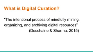 What is Digital Curation?
"The intentional process of mindfully mining,
organizing, and archiving digital resources”
(Deschaine & Sharma, 2015)
 