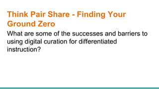 Think Pair Share - Finding Your
Ground Zero
What are some of the successes and barriers to
using digital curation for differentiated
instruction?
 