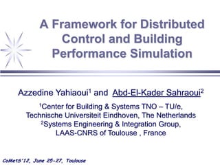 A Framework for Distributed
                 Control and Building
               Performance Simulation


     Azzedine Yahiaoui1 and Abd-El-Kader Sahraoui2
                   for Building & Systems TNO – TU/e,
             1Center

        Technische Universiteit Eindhoven, The Netherlands
            2Systems Engineering & Integration Group,

                LAAS-CNRS of Toulouse , France


CoMetS'12, June 25-27, Toulouse
 