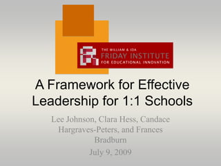 A Framework for Effective Leadership for 1:1 Schools Lee Johnson, Clara Hess, Candace Hargraves-Peters, and Frances Bradburn July 9, 2009 