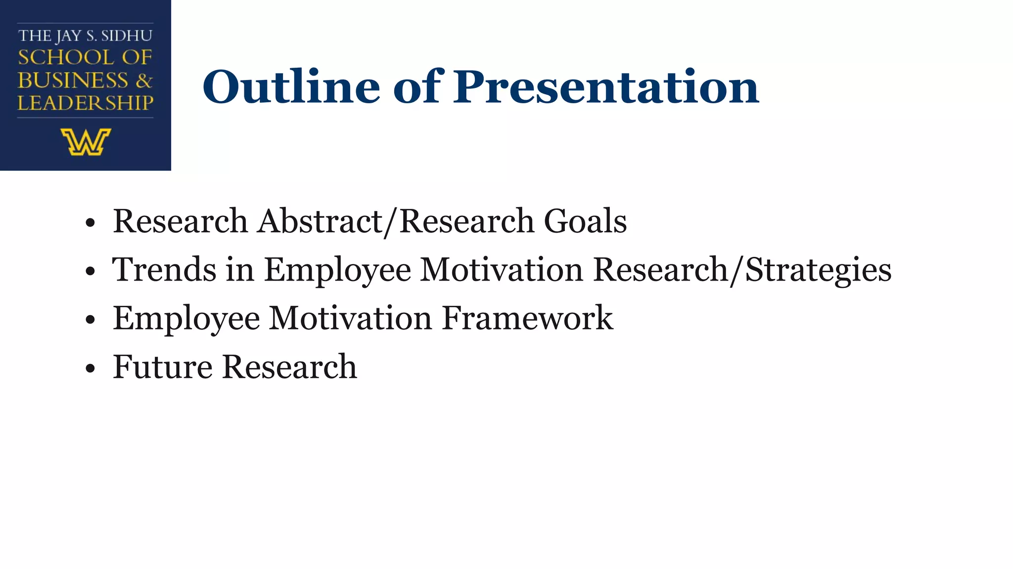 Outline of Presentation
• Research Abstract/Research Goals
• Trends in Employee Motivation Research/Strategies
• Employee Motivation Framework
• Future Research
 