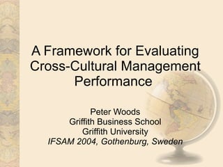 A Framework for Evaluating Cross-Cultural Management Performance   Peter Woods Griffith Business School Griffith University IFSAM 2004, Gothenburg, Sweden 
