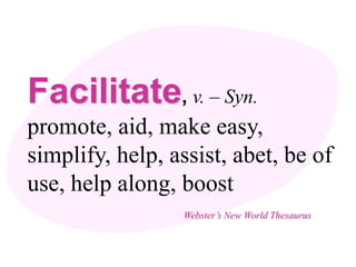 Facilitate, v. – Syn.
promote, aid, make easy,
simplify, help, assist, abet, be of
use, help along, boost
                 Webster’s New World Thesaurus
 