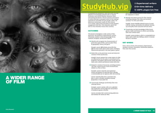 A WIDER RANGE OF FILM | 19
A WIDER RANGE
OF FILM
Films have been made and enjoyed around the world
for 120 years (and counting), in an ever-widening range
of genres and forms, and for an ever-expanding variety
of purposes and audiences. Over that time, film has
played an increasingly powerful role in cultural
formation and cultural identity. However, film’s
extraordinarily diverse cultural universe and history
is rarely reflected to any great extent in the viewing
experiences and habits of most people; rather, the
dominant mainstream media, be that cinema,
TV or online, often frame the limits of most people’s
engagement with film. Film education opens the
door on this infinitely various film universe.
OUTCOMES
The learner investigates a wide variety of film
(eg fiction, documentary, experimental, archive,
animation, amateur, new moving image forms,
national, European, world) and is able to:
■ Identify and recognise the characteristics of
particular types of film, and can place films
by geography, history and genre.
Example: Learner differentiates across film from
different times and/or places and/or genres, identifying
characteristics particular to the times, places or genres.
■ Relate film to the particular social and historical
contexts of their production.
Example: Learner assesses how certain aspects of a film
are influenced by the time, place or circumstances of its
production; and explains what the film reveals about the
wider social, cultural and historical context of the time.
■ Research a variety of resources, including reviews,
‘top’ lists, online sources, word-of-mouth (etc)
related to a film or films.
Examples: Learner researches and summarises
reviews and opinions of a particular film to develop
a recommendation for (or against) a film club screening.
Learner researches films from a particular time,
place or genre to develop a proposed screening
programme or ‘must-watch’ list.
■ Consciously challenge and develop their own
viewing choices.
Examples: Learner watches a film of an unfamiliar
type outside their normal preferences and produces
a considered response to the film.
Learner articulates their current viewing preferences
and examines the reasons for these.
■ Articulate opinions on a variety of films.
Example: Learner assesses the qualities of a particular
film or films, including reference to other relevant films
for comparison or context.
■ Identify and assess sources for film viewing
including cinemas, film clubs and societies,
archives, TV, DVD, and online.
Example: Learner identifies potential sources to access
a film for viewing, and assesses the technical, licensing,
cost and quality issues associated with each source.
■ Consciously use their knowledge of film forms,
genres, styles and history to inform and develop
their own creative work.
Example: Learner produces a film in a recognisable form,
style or genre which may challenge, subvert or innovate
the form or narrative.
KEY WORDS
Form, Genre, Fiction, Documentary, Experimental,
Amateur, Archive, Animation, Distribution platform,
Film club, Film society
Photo: Metropolis
 