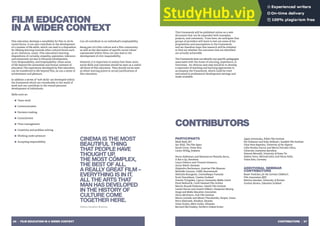 26 | FILM EDUCATION IN A WIDER CONTEXT CONTRIBUTORS | 27
WHERE NEXT?
This Framework will be published online as a web
document that can be expanded with examples,
projects, and comments. From here, we anticipate that
groups of providers will want to test out some of the
propositions and assumptions in the Framework,
and we therefore hope that research will be initiated
to find out whether the outcomes that are identified
are actually achievable.
The Framework does not identify any specific pedagogies
associated with the Areas of Learning, Experience, or
Outcomes. An obvious next step would be to develop
a repertoire of teaching and learning approaches to
accompany the Framework, which could be tried
and tested in professional development settings and
made available.
FILM EDUCATION
IN A WIDER CONTEXT
Film education develops a sensibility for film in all its
varied forms. It can also contribute to the development
of a number of life skills, which can lead to a disposition
for lifelong learning towards other cultural forms such
as art, literature, music. Film education’s learning
dispositions of curiosity, empathy, aspiration, tolerance
and enjoyment are key to Personal Development,
Civic Responsibility, and Employability: those areas
of life beyond the immediate and formal contexts of
education The aspirations developed by film education
can be transferred to life beyond film, as can a sense of
achievement and pleasure.
In addition a series of “soft skills’ are developed within
the framework which are transferable to the world of
work and can contribute to the overall personal
development of individuals.
Skills such as:
■ Team work
■ Communication
■ Decision making
■ Commitment
■ Time management
■ Creativity and problem solving
■ Working under pressure
■ Accepting responsibility
Can all contribute to an individual’s employability.
Being part of a film culture and a film community
as well as the discussion of specific social values
represented within films can also lead to the
development of civic responsibility.
However, it is important to realize that these more
social skills and outcomes should be seen as a useful
off shoot of film education. They should not be seen
as either starting points or actual justifications of
film education.
CINEMA IS THE MOST
BEAUTIFUL THING
THAT PEOPLE HAVE
THOUGHT UP,
THE MOST COMPLEX,
THE BEST OF ALL.
A REALLY GREAT FILM –
EVERYTHING IS IN IT.
ALL THE ARTS THAT
MAN HAS DEVELOPED
IN THE HISTORY OF
CULTURE COME
TOGETHER HERE.
Helma Sanders-Brahms
CONTRIBUTORS
PARTICIPANTS
Mark Reid, BFI
Ian Wall, The Film Space
Sarah Duve, Vision Kino
Caren Willig, freelance
Nuria Aidelman and Montserrat Planella Serra,
A Bao a Qu, Barcelona
Laura Orlescu and Yvonne Irimescu,
Active Watch, Romania
Alejandro Bachmann, Austrian Film Museum
Michelle Cannon, CEMP, Bournemouth
Nathalie Bourgeois, Cinematheque Francaise
Scott Donaldson, Creative Scotland
Orestis Tringides, Cyprus Community Media Centre
Pavel Bednarik, Czech National Film Archive
Martin Brandt-Pedersen, Danish Film Institute
Laszlo Hartai and Anette Hilbert, Hungarian Moving
Image and Media Education Association
Alicia McGivern, Irish Film Institute
Maria Leonida and Menis Theodoridis, Karpos, Greece
Petra Slatinsek, Kinodvor, Slovenia
Ginte Zulyte, Meno Avilys, Lithuania
Bernard McCloskey, Northern Ireland Screen
Agata Sotomska, Polish Film Institute
Per Eriksson and Kaly Halkawt, Swedish Film Institute
Vitor Reia-Baptista, University of the Algarve
Lidia Peralta Garcia and Marta Portales Oliva,
University Autonoma Barcelona
Simone Moraldi, University of Roma Tre
Sabine Genz, Michael Jahn and Elena Solte,
Vision Kino, Germany
ADDITIONAL SEMINAR
CONTRIBUTORS
Beate Voelcker, for the German Children’s
Film Association (BJF)
Bettina Henzler, University of Bremen
Gordon Brown, Education Scotland
 