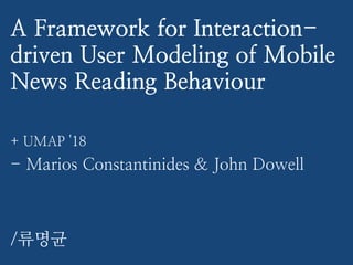 A Framework for Interaction-
driven User Modeling of Mobile
News Reading Behaviour
+ UMAP '18
- Marios Constantinides & John Dowell
/류명균
 