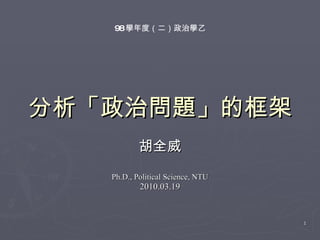 分析「政治問題」的框架 胡全威 Ph.D., Political Science, NTU 2010.03.19 98 學年度（二）政治學乙 