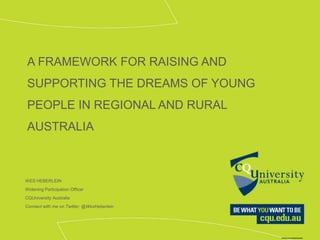 A FRAMEWORK FOR RAISING AND
SUPPORTING THE DREAMS OF YOUNG
PEOPLE IN REGIONAL AND RURAL
AUSTRALIA
WES HEBERLEIN
Widening Participation Officer
CQUniversity Australia
Connect with me on Twitter: @WesHeberlein
 