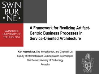 A Framework for Realizing Artifact-
           Centric Business Processes in
           Service-Oriented Architecture

Kan Ngamakeur, Sira Yongchareon, and Chengfei Liu
Faculty of Information and Communication Technologies
         Swinburne University of Technology
                      Australia
 