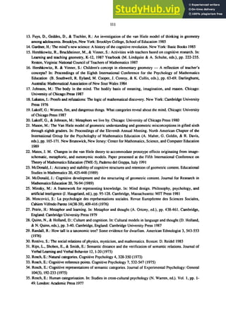 111
13. Fuys, D., Geddes, D., & Tischler, R.: An investigation of the van Hiele model of thinking in geometry
among adolescents. Brooklyn, New York: Brooklyn College, School of Education 1985
14. Gardner, H.: The mind's new science: A history of the cognitive revolution. New York: Basic Books 1985
15. Hershkowitz, R., Bruckheimer, M., & Vinner, S.: Activities with teachers based on cognitive research. In:
Learning and teaching geometry, K-12, 1987 Yearbook (M. Lindquist & A. Schulte, eds.), pp. 222-235.
Reston, Virginia: National Council of Teachers of Mathematics 1987
16. Hershkowitz, R. & Vinner, S.: Children's concept in elementary geometry - A reflection of teacher's
concepts? In: Proceedings of the Eighth International Conference for the Psychology of Mathematics
Education (B. Southwell, R. Eyland, M. Cooper, J. Conroy, & K. Collis, eds.), pp. 63-69. Darlinghurst,
Australia: Mathematical Association of New Sout Wales 1984
17. Johnson, M.: The body in the mind. The bodily basis of meaning, imagination, and reason. Chicago:
University of Chicago Press 1987
18. Lakatos, I.: Proofs and refutations: The logic of mathematical discovery. New York: Cambridge University
Press 1976
19. Lakoff, G.: Women, fire, and dangerous things. What categories reveal about the mind. Chicago: University
of Chicago Press 1987
20. Lakoff, G., & Johnson, M.: Metaphors we live by. Chicago: University of Chicago Press 1980
21. Mason, M.: The Van Hiele model of geometric understanding and geometric misconceptions in gifted sixth
through eighth graders. In: Proceedings of the Eleventh Annual Meeting. North American Chapter of the
International Group for the Psychologhy of Mathematics Education (A. Maher, G. Goldin, & R. Davis,
eds.), pp. 165-171. New Brunswick, New Jersey: Center for Mathematics, Science, and Computer Education
1989
22. Matos, J. M. Changes in the van Hiele theory to accommodate prototype effects originating from image-
schematic, metaphoric, and metonymic models. Paper presented at the Fifth International Conference on
Theory of Mathematics Education (TME-5), Paderno del Grappa, Italy 1991
23. McDonald, J.: Accuracy and stability of cognitive structures and retention of geometric content. Educational
Studies in Mathematics 20,425448 (1989)
24. McDonald, J.: Cognitive development and the structuring of geometric content. Journal for Research in
Mathematics Education 20, 76-94 (1989)
25. Minsky, M.: A framework for representing knowledge. In: Mind design. Philosophy, psychology, and
artificial inteligence (J. Haugeland, ed.), pp. 95-128. Cambridge, Massachusetts: MIT Press 1981
26. Moscovici, S.: La psychologie des representations sociales. Revue ｅｵｲｯｰｾｮｮ･＠ des Sciences Sociales,
Cahiers Vilfredo Pareto 14(38-39),409-416 (1976)
27. Petrie, H.: Metaphor and learning. In: Metaphor and thought (A. Ortony, ed.), pp. 438-461. Cambridge,
England: Cambridge University Press 1979
28. Quinn, N., & Holland, D.: Culture and cognition. In: Cultural models in language and thought (D. Holland,
& N. Quinn, eds.), pp. 3-40. Cambridge, England: Cambridge University Press 1987
29. Randall, R.: How tall is a taxonomic tree? Some evidence for dwarfism. American Ethnologist 3,543-553
(1976)
30. Restivo, S.: The social relations of physics, mysticism, and mathematics. Boston: D. Reidel 1983
31. Rips, L., Shoben, E., & Smith, E.: Semantic distance and the verification of semantic relations. Journal of
Verbal Learning and Verbal Behavior 12, 1-20 (1973)
32. Rosch, E.: Natural categories. Cognitive Psychology 4, 328-350 (1973)
33. Rosch, E.: Cognitive reference points. Cognitive Psychology 7, 532-547 (1975)
34. Rosch, E.: Cognitive representations of semantic categories. Journal of Experimental Psychology: General
104(3), 192-233 (1975)
35. Rosch, E.: Human categorization. In: Studies in cross-cultural psychology (N. Warren, ed.). Vol. I, pp. 1-
49. London: Academic Press 1977
 