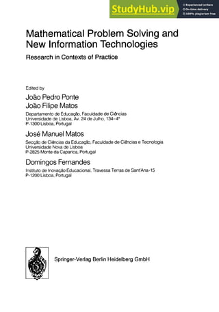 Mathematical Problem Solving and
New Information Technologies
Research in Contexts of Practice
Edited by
Joao Pedro Ponte
Joao Filipe Matos
Departamento de Educac;ao, Faculdade de Ciâlcias
Universidade de Lisboa, Av. 24 de Julho, 134-4°
P-1300 Lisboa, Portugal
Jose Manuel Matos
Sec'1ao de Ciâlcias da Educac;ao, Faculdade de Ciâlcias e Tecnologia
Universidade Nova de Lisboa
P-2825 Monte da Caparica, Portugal
Domingos Fernandes
Instituto de Inova'1ao Educacional, Travessa Terras de Sant'Ana-15
P-1200 Lisboa, Portugal
Springer-Verlag Berlin Heidelberg GmbH
 