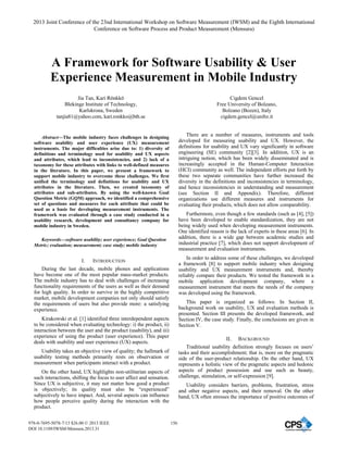 A Framework for Software Usability & User
Experience Measurement in Mobile Industry
Jia Tan, Kari Rönkkö
Blekinge Institute of Technology,
Karlskrona, Sweden
tanjia81@yahoo.com, kari.ronkko@bth.se
Cigdem Gencel
Free University of Bolzano,
Bolzano (Bozen), Italy
cigdem.gencel@unibz.it
Abstract—The mobile industry faces challenges in designing
software usability and user experience (UX) measurement
instruments. The major difficulties arise due to: 1) diversity of
definitions and terminology used for usability and UX aspects
and attributes, which lead to inconsistencies, and 2) lack of a
taxonomy for these attributes with links to well-defined measures
in the literature. In this paper, we present a framework to
support mobile industry to overcome these challenges. We first
unified the terminology and definitions for usability and UX
attributes in the literature. Then, we created taxonomy of
attributes and sub-attributes. By using the well-known Goal
Question Metric (GQM) approach, we identified a comprehensive
set of questions and measures for each attribute that could be
used as a basis for developing measurement instruments. The
framework was evaluated through a case study conducted in a
usability research, development and consultancy company for
mobile industry in Sweden.
Keywords—software usability; user experience; Goal Question
Metric; evaluation; measurement; case study; mobile industry
I. INTRODUCTION
During the last decade, mobile phones and applications
have become one of the most popular mass-market products.
The mobile industry has to deal with challenges of increasing
functionality requirements of the users as well as their demand
for high quality. In order to survive in the highly competitive
market, mobile development companies not only should satisfy
the requirements of users but also provide more: a satisfying
experience.
Kirakowski et al. [1] identified three interdependent aspects
to be considered when evaluating technology: i) the product, ii)
interaction between the user and the product (usability), and iii)
experience of using the product (user experience). This paper
deals with usability and user experience (UX) aspects.
Usability takes an objective view of quality; the hallmark of
usability testing methods primarily rests on observation or
measurement when participants interact with a product.
On the other hand, UX highlights non-utilitarian aspects of
such interactions, shifting the focus to user affect and sensation.
Since UX is subjective, it may not matter how good a product
is objectively; its quality must also be “experienced”
subjectively to have impact. And, several aspects can influence
how people perceive quality during the interaction with the
product.
There are a number of measures, instruments and tools
developed for measuring usability and UX. However, the
definitions for usability and UX vary significantly in software
engineering (SE) community [2][3]. In addition, UX is an
intriguing notion, which has been widely disseminated and is
increasingly accepted in the Human-Computer Interaction
(HCI) community as well. The independent efforts put forth by
these two separate communities have further increased the
diversity in the definitions and inconsistencies in terminology,
and hence inconsistencies in understanding and measurement
(see Section II and Appendix). Therefore, different
organizations use different measures and instruments for
evaluating their products, which does not allow comparability.
Furthermore, even though a few standards (such as [4], [5])
have been developed to enable standardization, they are not
being widely used when developing measurement instruments.
One identified reason is the lack of experts in these areas [6]. In
addition, there is a wide gap between academic studies and
industrial practice [7], which does not support development of
measurement and evaluation instruments.
In order to address some of these challenges, we developed
a framework [8] to support mobile industry when designing
usability and UX measurement instruments and, thereby
reliably compare their products. We tested the framework in a
mobile application development company, where a
measurement instrument that meets the needs of the company
was developed using the framework.
This paper is organized as follows: In Section II,
background work on usability, UX and evaluation methods is
presented. Section III presents the developed framework, and
Section IV, the case study. Finally, the conclusions are given in
Section V.
II. BACKGROUND
Traditional usability definition strongly focuses on users’
tasks and their accomplishment; that is, more on the pragmatic
side of the user-product relationship. On the other hand, UX
represents a holistic view of the pragmatic aspects and hedonic
aspects of product possession and use such as beauty,
challenge, stimulation, or self-expression [9].
Usability considers barriers, problems, frustration, stress
and other negative aspects, and their removal. On the other
hand, UX often stresses the importance of positive outcomes of
2013 Joint Conference of the 23nd International Workshop on Software Measurement (IWSM) and the Eighth International
Conference on Software Process and Product Measurement (Mensura)
978-0-7695-5078-7/13 $26.00 © 2013 IEEE
DOI 10.1109/IWSM-Mensura.2013.31
156
 