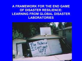 A FRAMEWORK FOR THE END GAME
OF DISASTER RESILIENCE:
LEARNING FROM GLOBAL DISASTER
LABORATORIES
 