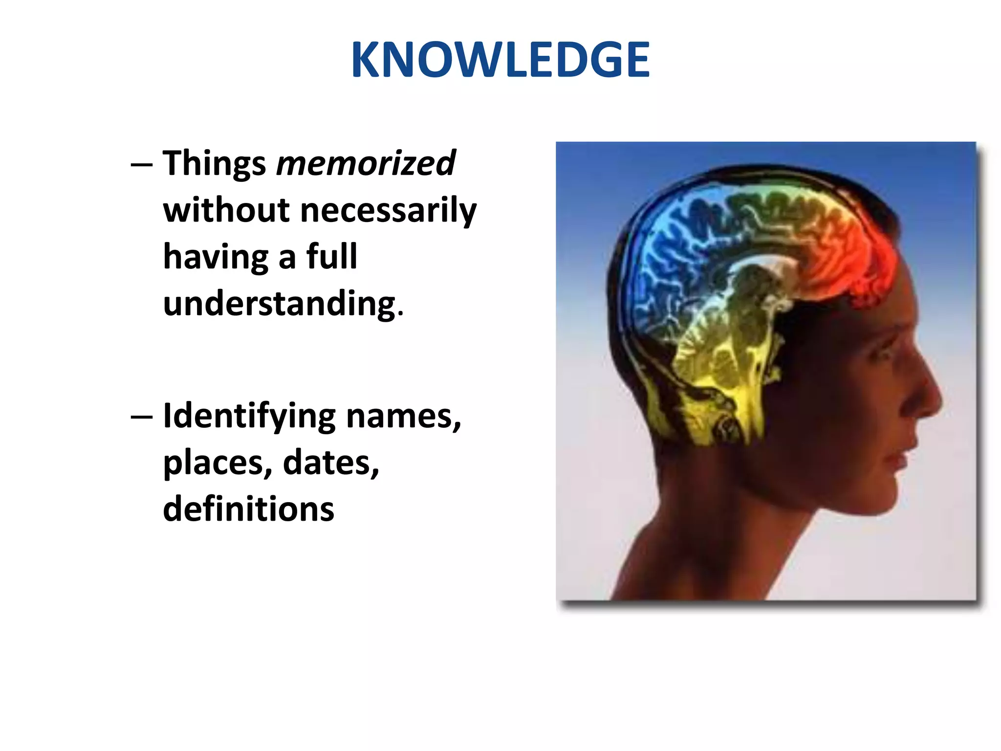 KNOWLEDGE 
– Things memorized 
without necessarily 
having a full 
understanding. 
– Identifying names, 
places, dates, 
definitions 
 