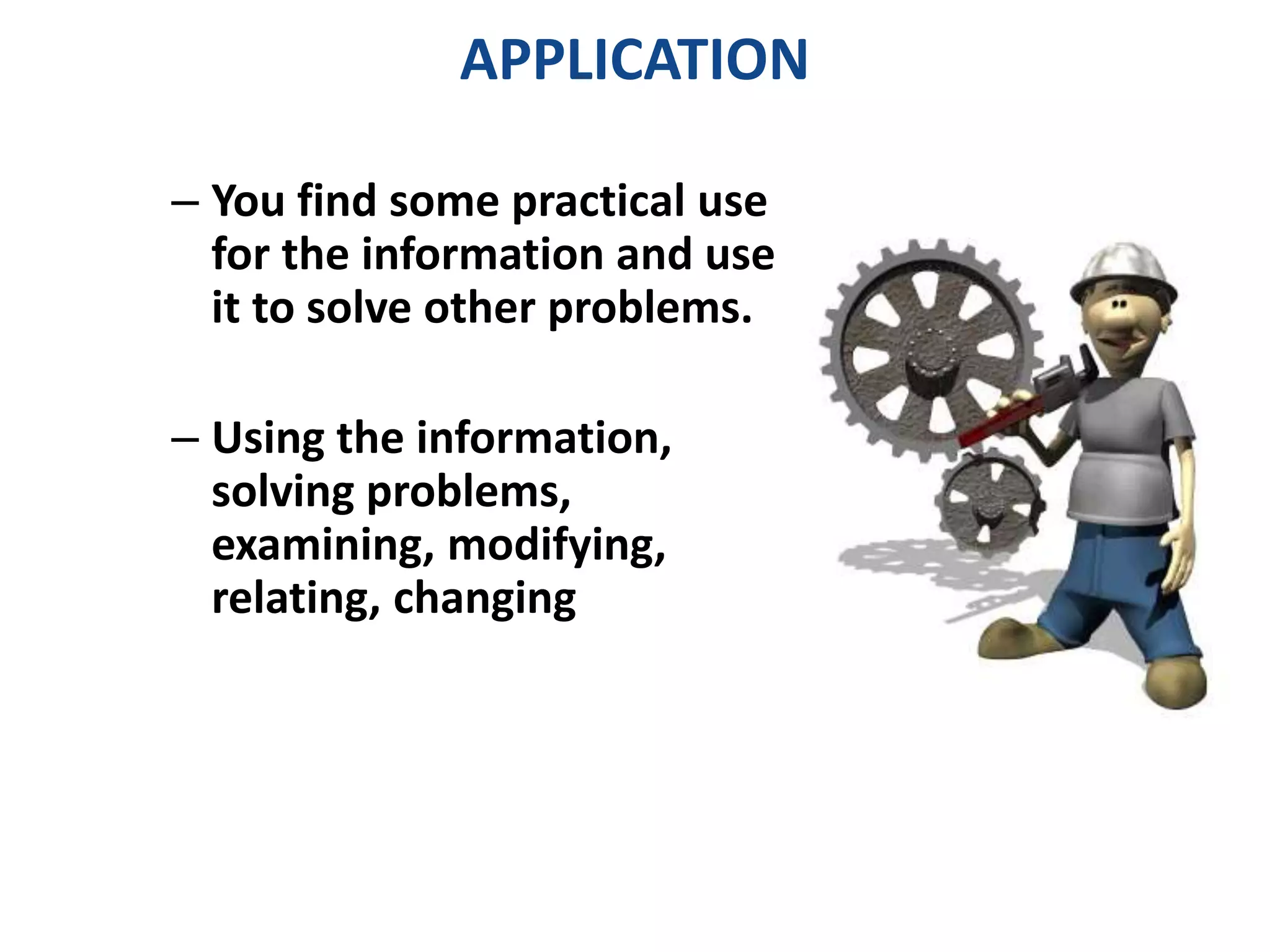 APPLICATION 
– You find some practical use 
for the information and use 
it to solve other problems. 
– Using the information, 
solving problems, 
examining, modifying, 
relating, changing 
 