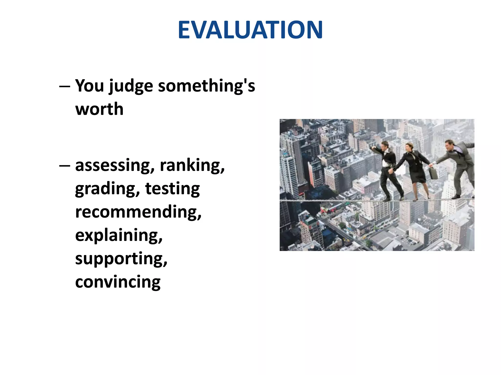EVALUATION 
– You judge something's 
worth 
– assessing, ranking, 
grading, testing 
recommending, 
explaining, 
supporting, 
convincing 
 