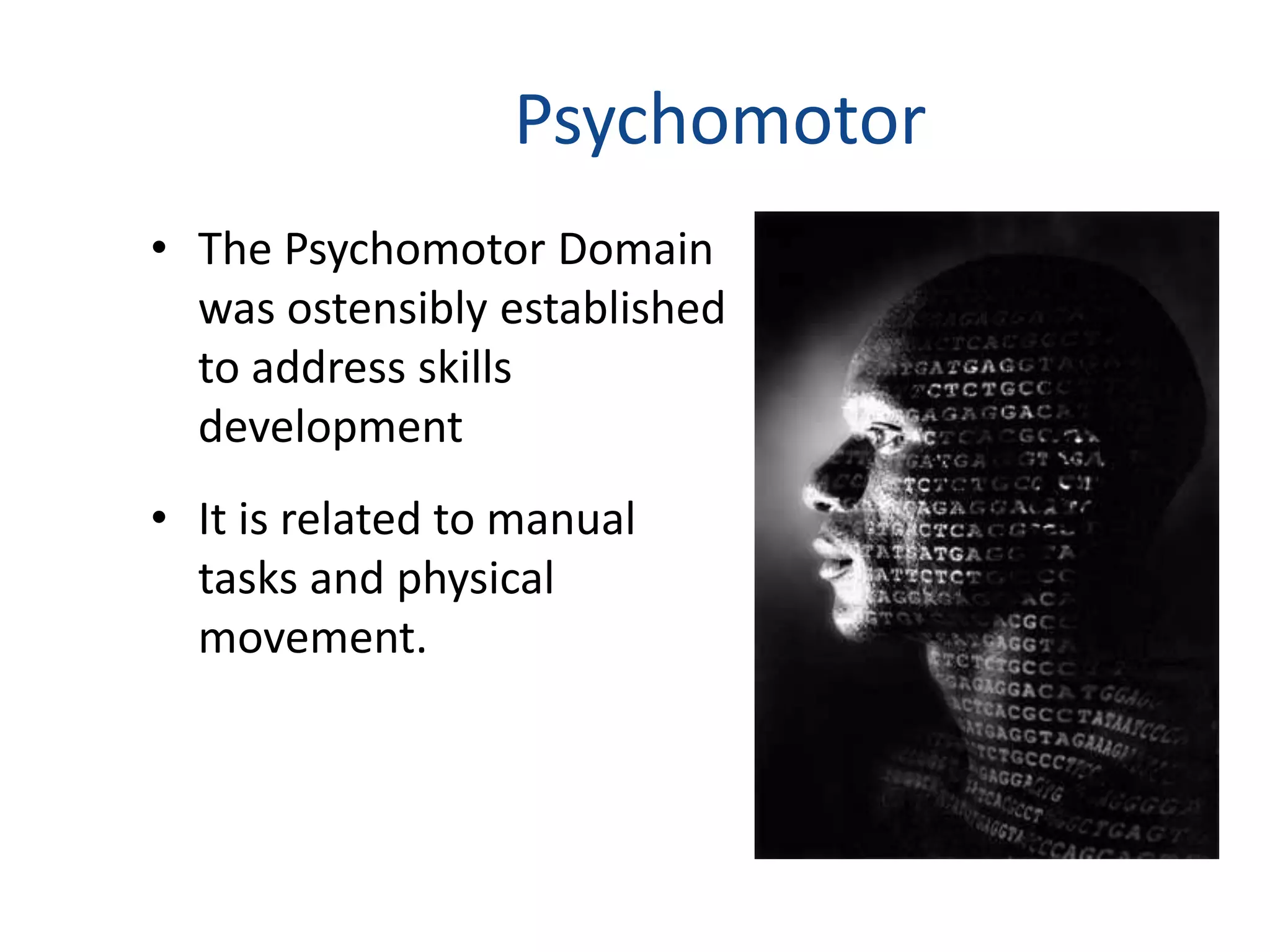 Psychomotor 
• The Psychomotor Domain 
was ostensibly established 
to address skills 
development 
• It is related to manual 
tasks and physical 
movement. 
 