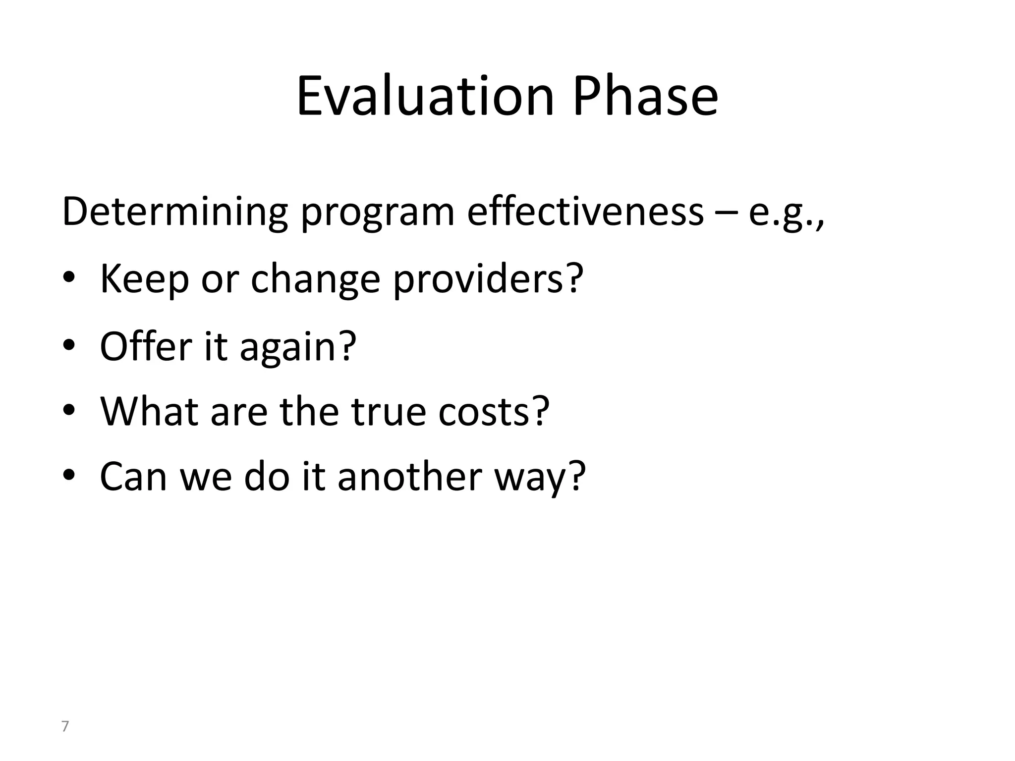 7 
Evaluation Phase 
Determining program effectiveness – e.g., 
• Keep or change providers? 
• Offer it again? 
• What are the true costs? 
• Can we do it another way? 
 