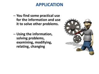 APPLICATION 
– You find some practical use 
for the information and use 
it to solve other problems. 
– Using the information, 
solving problems, 
examining, modifying, 
relating, changing 
 