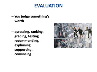 EVALUATION 
– You judge something's 
worth 
– assessing, ranking, 
grading, testing 
recommending, 
explaining, 
supporting, 
convincing 
 