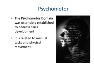Psychomotor 
• The Psychomotor Domain 
was ostensibly established 
to address skills 
development 
• It is related to manual 
tasks and physical 
movement. 
 
