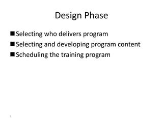 5 
Design Phase 
 Selecting who delivers program 
Selecting and developing program content 
Scheduling the training program 
 
