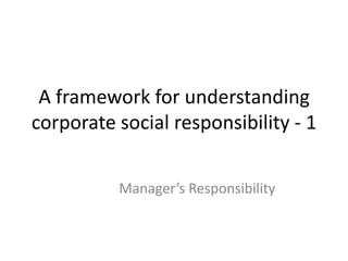 A framework for understanding
corporate social responsibility - 1
Manager’s Responsibility
 