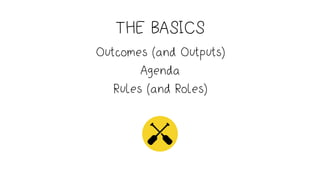THE BASICS
Outcomes (and Outputs)  
Agenda 
Rules (and Roles)
 