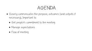 AGENDA
• Clearly communicates the purpose, outcomes (and outputs if
necessary). Important to
• Get people's commitment to the meeting
• Manage expectations
• Flow of meeting
 