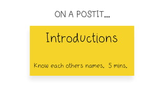 Introductions
Know each others names. 5 mins.
ON A POSTIT...
 