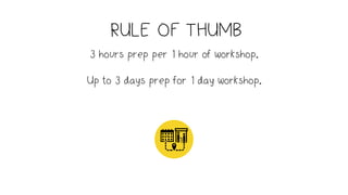 RULE OF THUMB
3 hours prep per 1 hour of workshop.
Up to 3 days prep for 1 day workshop.
 