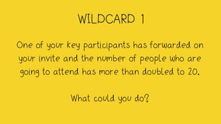 WILDCARD 1
One of your key participants has forwarded on
your invite and the number of people who are
going to attend has more than doubled to 20.
What could you do?
 