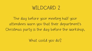 WILDCARD 2
The day before your meeting half your
attendees warn you that their department's
Christmas party is the day before the workshop.
What could you do?
 