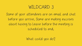 WILDCARD 3
Some of your attendees are on email and chat
before you arrive. Some are making excuses
about having to leave before the meeting is
scheduled to end.
What could you do?
 