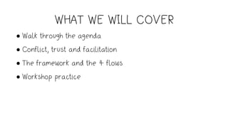 WHAT WE WILL COVER
• Walk through the agenda
• Conflict, trust and facilitation
• The framework and the 4 flows
• Workshop practice
 